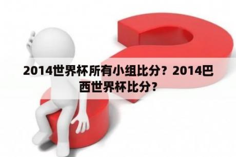 2014世界杯所有小组比分？2014巴西世界杯比分？