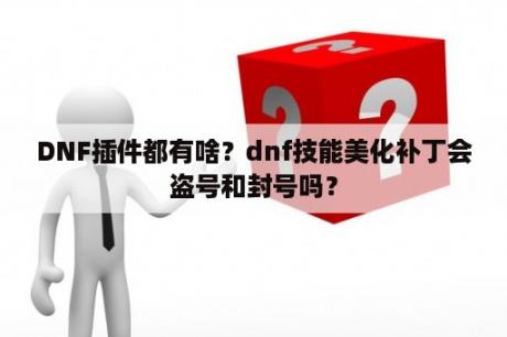 DNF插件都有啥？dnf技能美化补丁会盗号和封号吗？