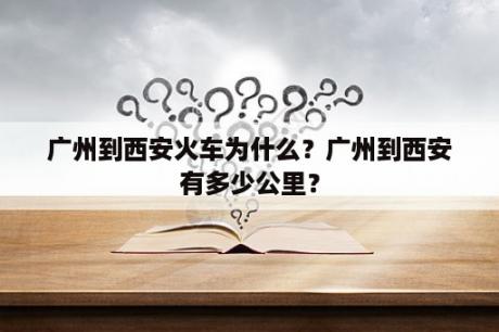 广州到西安火车为什么？广州到西安有多少公里？