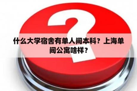 什么大学宿舍有单人间本科？上海单间公寓啥样？