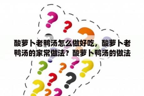 酸萝卜老鸭汤怎么做好吃，酸萝卜老鸭汤的家常做法？酸萝卜鸭汤的做法王刚？