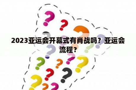 2023亚运会开幕式有肖战吗？亚运会流程？