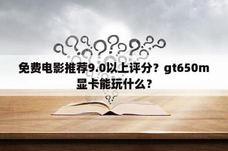 免费电影推荐9.0以上评分？gt650m显卡能玩什么？