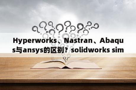 Hyperworks、Nastran、Abaqus与ansys的区别？solidworks simulation和ansys到底哪个好用？