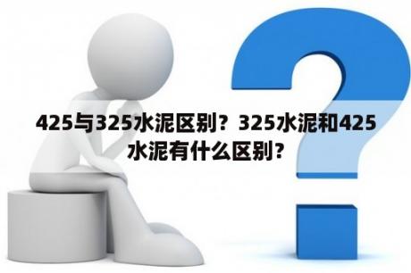 425与325水泥区别？325水泥和425水泥有什么区别？