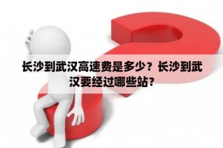 长沙到武汉高速费是多少？长沙到武汉要经过哪些站？