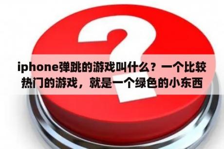 iphone弹跳的游戏叫什么？一个比较热门的游戏，就是一个绿色的小东西（像章鱼）一层一层往上跳的游戏？