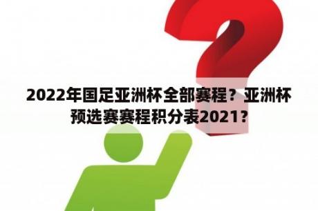 2022年国足亚洲杯全部赛程？亚洲杯预选赛赛程积分表2021？