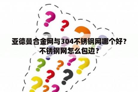 亚德曼合金网与304不锈钢网哪个好？不锈钢网怎么包边？