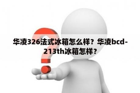 华凌326法式冰箱怎么样？华凌bcd-213th冰箱怎样？