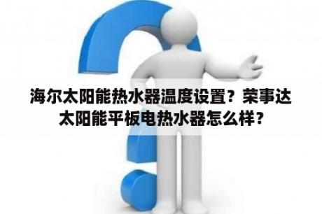 海尔太阳能热水器温度设置？荣事达太阳能平板电热水器怎么样？