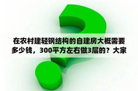 在农村建轻钢结构的自建房大概需要多少钱，300平方左右做3层的？大家觉得在农村建轻钢别墅的发展前景怎么样？