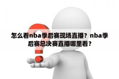 怎么看nba季后赛现场直播？nba季后赛总决赛直播哪里看？