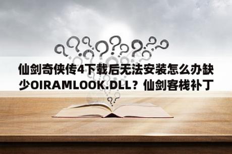 仙剑奇侠传4下载后无法安装怎么办缺少OIRAMLOOK.DLL？仙剑客栈补丁