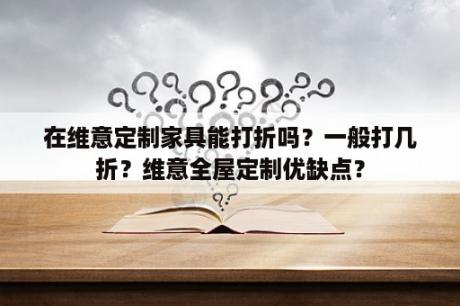 在维意定制家具能打折吗？一般打几折？维意全屋定制优缺点？