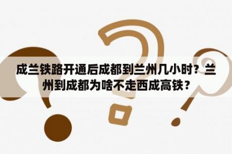 成兰铁路开通后成都到兰州几小时？兰州到成都为啥不走西成高铁？