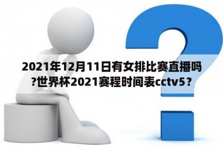 2021年12月11日有女排比赛直播吗?世界杯2021赛程时间表cctv5？