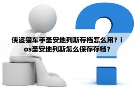 侠盗猎车手圣安地列斯存档怎么用？ios圣安地列斯怎么保存存档？