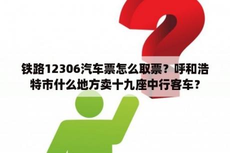 铁路12306汽车票怎么取票？呼和浩特市什么地方卖十九座中行客车？