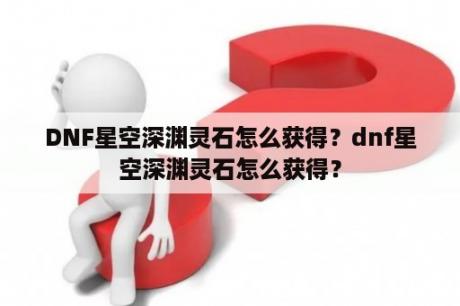 DNF星空深渊灵石怎么获得？dnf星空深渊灵石怎么获得？