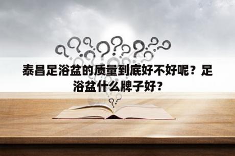 泰昌足浴盆的质量到底好不好呢？足浴盆什么牌子好？