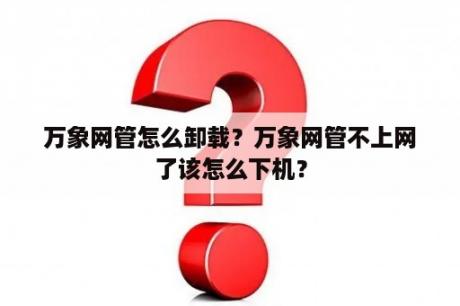 万象网管怎么卸载？万象网管不上网了该怎么下机？