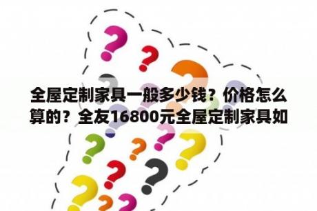 全屋定制家具一般多少钱？价格怎么算的？全友16800元全屋定制家具如何？