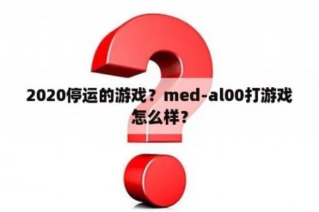 2020停运的游戏？med-al00打游戏怎么样？