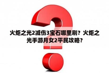 火炬之光2减伤3宝石哪里刷？火炬之光手游月女2平民攻略？