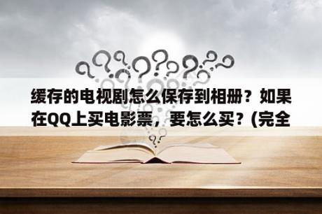 缓存的电视剧怎么保存到相册？如果在QQ上买电影票，要怎么买？(完全不懂)？