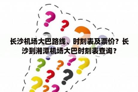 长沙机场大巴路线、时刻表及票价？长沙到湘潭机场大巴时刻表查询？