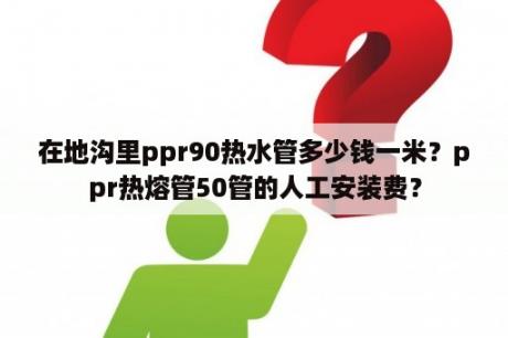 在地沟里ppr90热水管多少钱一米？ppr热熔管50管的人工安装费？