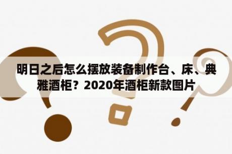 明日之后怎么摆放装备制作台、床、典雅酒柜？2020年酒柜新款图片