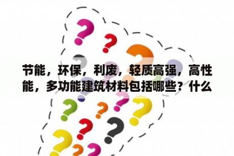 节能，环保，利废，轻质高强，高性能，多功能建筑材料包括哪些？什么建筑材质看起来较轻？