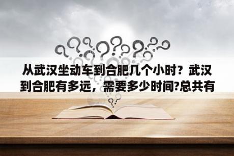 从武汉坐动车到合肥几个小时？武汉到合肥有多远，需要多少时间?总共有多少公里数？