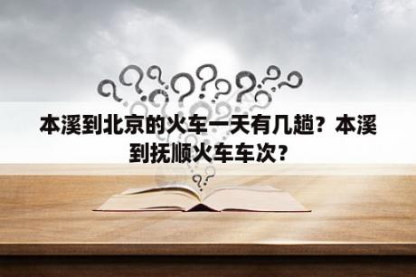 本溪到北京的火车一天有几趟？本溪到抚顺火车车次？