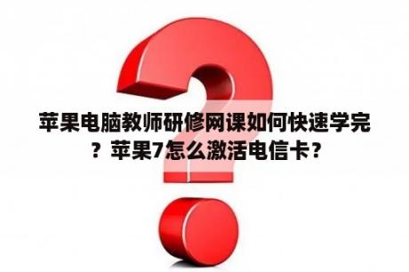 苹果电脑教师研修网课如何快速学完？苹果7怎么激活电信卡？