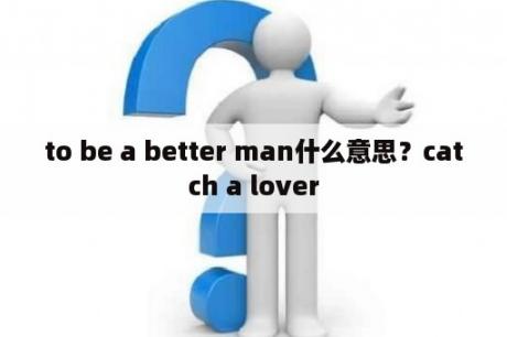 to be a better man什么意思？catch a lover