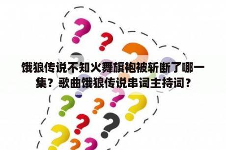 饿狼传说不知火舞旗袍被斩断了哪一集？歌曲饿狼传说串词主持词？