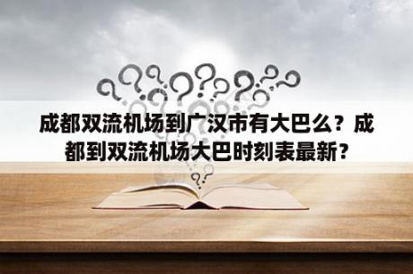 成都双流机场到广汉市有大巴么？成都到双流机场大巴时刻表最新？