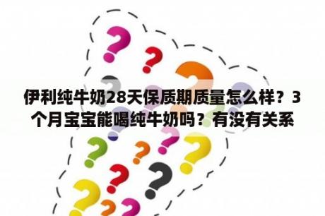 伊利纯牛奶28天保质期质量怎么样？3个月宝宝能喝纯牛奶吗？有没有关系呢？