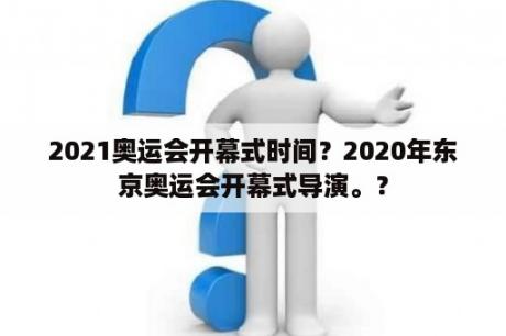 2021奥运会开幕式时间？2020年东京奥运会开幕式导演。？