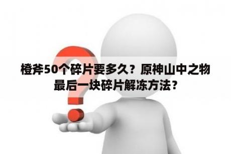 橙斧50个碎片要多久？原神山中之物最后一块碎片解冻方法？