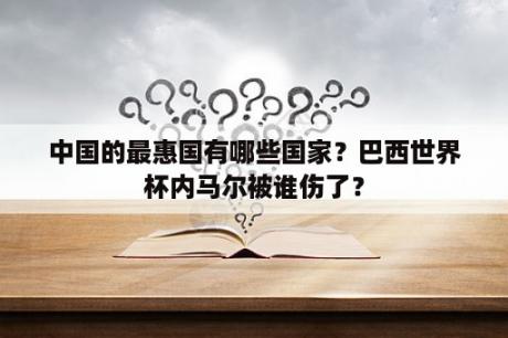 中国的最惠国有哪些国家？巴西世界杯内马尔被谁伤了？