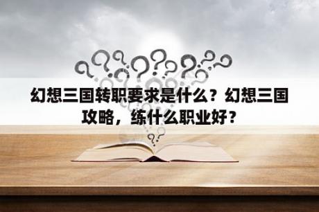 幻想三国转职要求是什么？幻想三国攻略，练什么职业好？