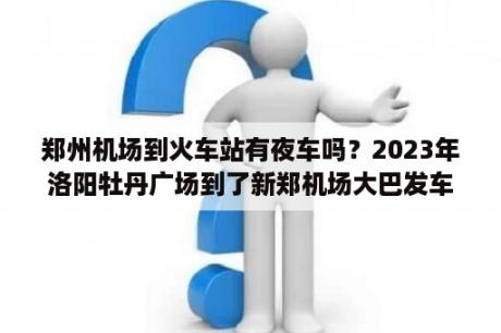 郑州机场到火车站有夜车吗？2023年洛阳牡丹广场到了新郑机场大巴发车时间？