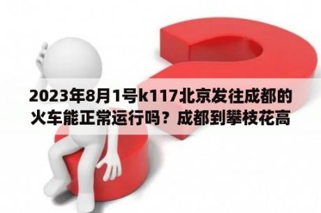 2023年8月1号k117北京发往成都的火车能正常运行吗？成都到攀枝花高铁什么时候售票？