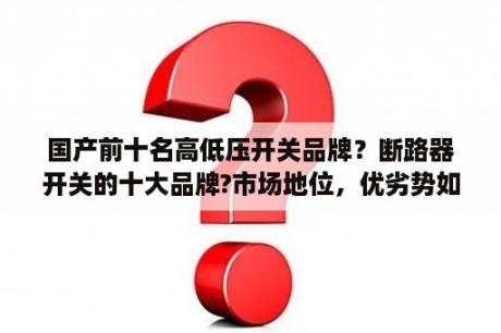 国产前十名高低压开关品牌？断路器开关的十大品牌?市场地位，优劣势如何？