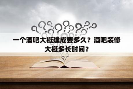 一个酒吧大概建成要多久？酒吧装修大概多长时间？