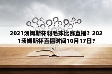 2021汤姆斯杯羽毛球比赛直播？2021汤姆斯杯直播时间10月17日？